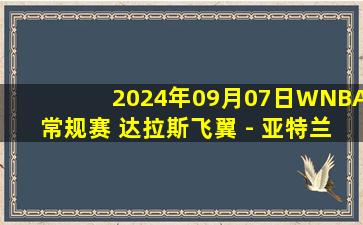 2024年09月07日WNBA常规赛 达拉斯飞翼 - 亚特兰大梦想 全场录像